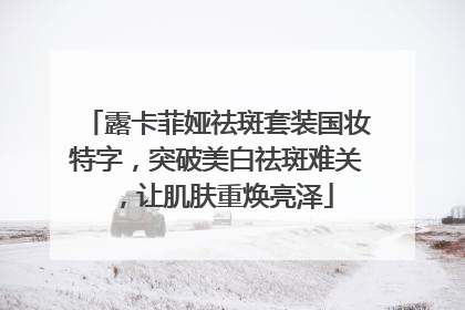 露卡菲娅祛斑套装国妆特字，突破美白祛斑难关，让肌肤重焕亮泽