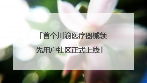 首个川渝医疗器械领先用户社区正式上线