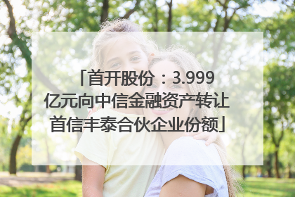 首开股份：3.999亿元向中信金融资产转让首信丰泰合伙企业份额