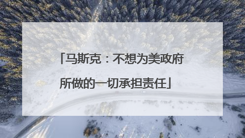 马斯克：不想为美政府所做的一切承担责任