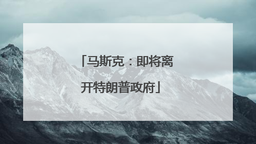 马斯克：即将离开特朗普政府