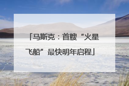 马斯克：首艘“火星飞船”最快明年启程