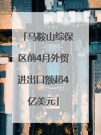 马鞍山综保区前4月外贸进出口额超4亿美元