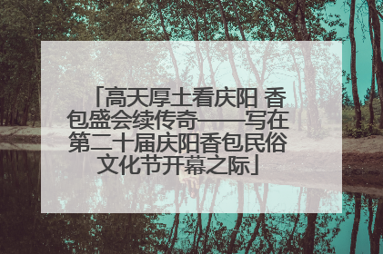 高天厚土看庆阳 香包盛会续传奇——写在第二十届庆阳香包民俗文化节开幕之际