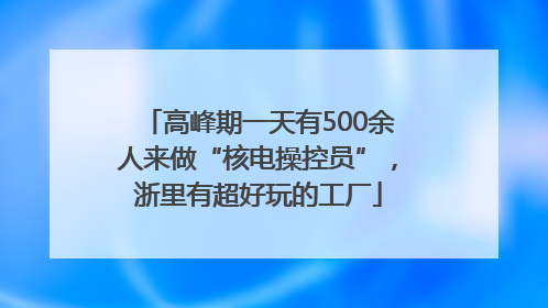 高峰期一天有500余人来做“核电操控员”，浙里有超好玩的工厂