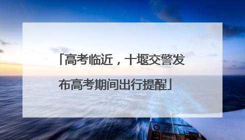 高考临近，十堰交警发布高考期间出行提醒