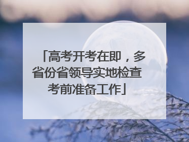 高考开考在即，多省份省领导实地检查考前准备工作