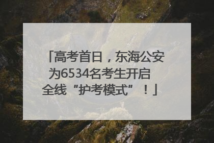 高考首日，东海公安为6534名考生开启全线“护考模式”！