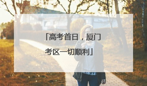 高考首日，厦门考区一切顺利