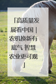 高质量发展看中国｜农机换新有底气 智慧农业更可观