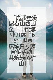 高质量发展看山西国企：中能煤业开展“6·5”世界环境日专题宣传活动 共筑绿色矿山
