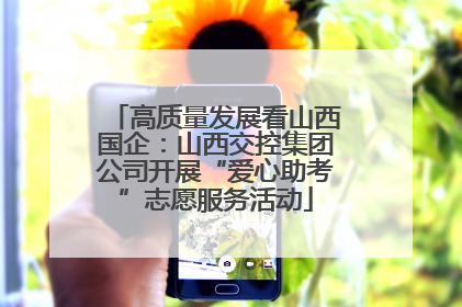 高质量发展看山西国企：山西交控集团公司开展“爱心助考”志愿服务活动