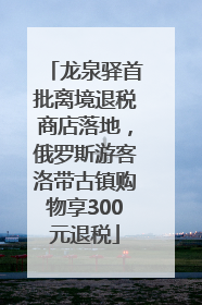 龙泉驿首批离境退税商店落地，俄罗斯游客洛带古镇购物享300元退税