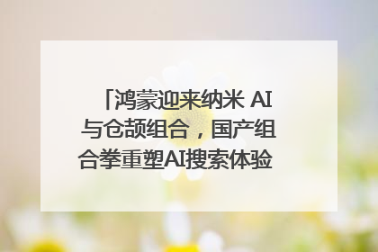 鸿蒙迎来纳米 AI 与仓颉组合，国产组合拳重塑AI搜索体验｜新经济观察