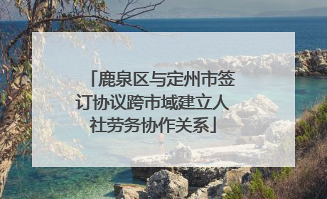 鹿泉区与定州市签订协议跨市域建立人社劳务协作关系