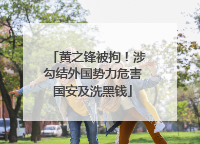 黄之锋被拘！涉勾结外国势力危害国安及洗黑钱