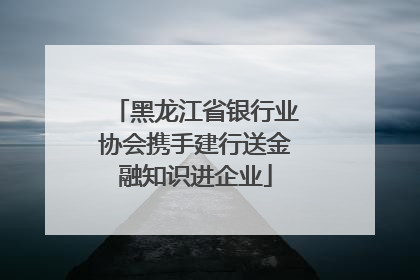 黑龙江省银行业协会携手建行送金融知识进企业