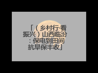 （乡村行·看振兴）山西临汾：保电到田间 抗旱保丰收