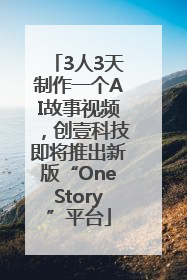 3人3天制作一个AI故事视频，创壹科技即将推出新版“OneStory”平台