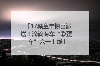 17城童年惊喜派送！滴滴专车“彩蛋车”六一上线