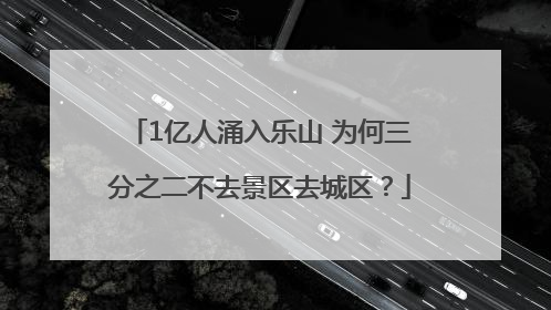 1亿人涌入乐山 为何三分之二不去景区去城区？