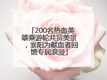 200名热血英雄乘游轮共赏美景，襄阳为献血者回馈专属浪漫