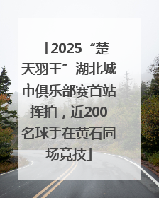 2025“楚天羽王”湖北城市俱乐部赛首站挥拍，近200名球手在黄石同场竞技