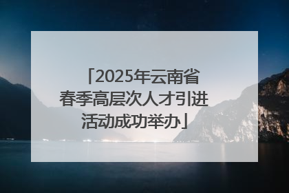 2025年云南省春季高层次人才引进活动成功举办