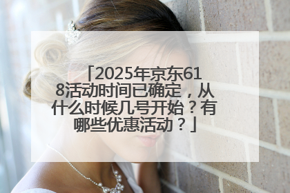 2025年京东618活动时间已确定，从什么时候几号开始？有哪些优惠活动？