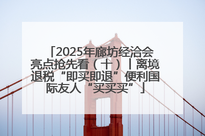 2025年廊坊经洽会亮点抢先看（十）丨离境退税“即买即退”便利国际友人“买买买”