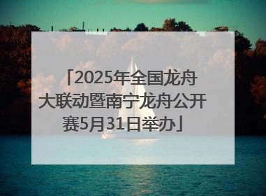 2025年全国龙舟大联动暨南宁龙舟公开赛5月31日举办