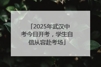 2025年武汉中考今日开考，学生自信从容赴考场