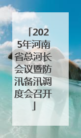 2025年河南省总河长会议暨防汛备汛调度会召开