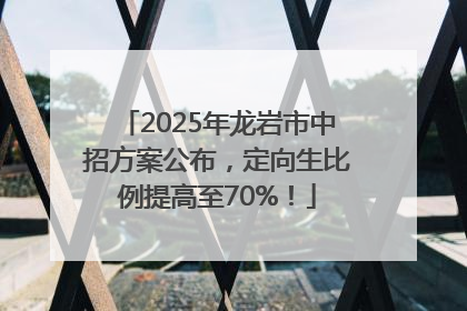 2025年龙岩市中招方案公布，定向生比例提高至70%！