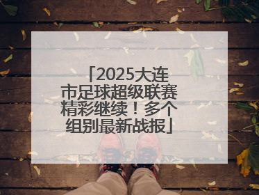 2025大连市足球超级联赛精彩继续！多个组别最新战报