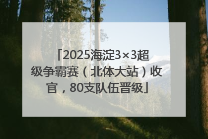 2025海淀3×3超级争霸赛（北体大站）收官，80支队伍晋级