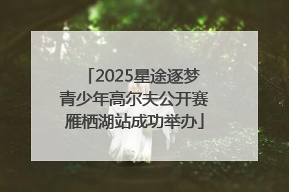 2025星途逐梦青少年高尔夫公开赛雁栖湖站成功举办