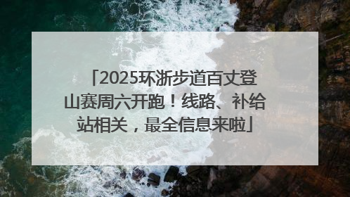 2025环浙步道百丈登山赛周六开跑！线路、补给站相关，最全信息来啦