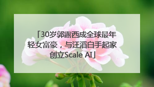 30岁郭露西成全球最年轻女富豪，与汪滔白手起家创立Scale AI