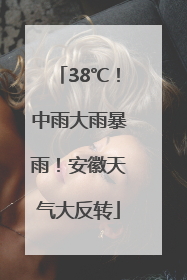 38℃！中雨大雨暴雨！安徽天气大反转