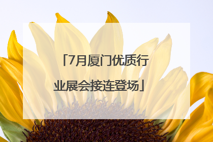 7月厦门优质行业展会接连登场