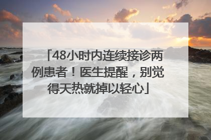 48小时内连续接诊两例患者！医生提醒，别觉得天热就掉以轻心