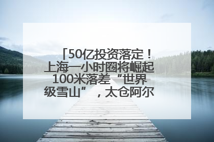 50亿投资落定！上海一小时圈将崛起100米落差“世界级雪山”，太仓阿尔卑斯二期重磅开工
