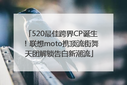 520最佳跨界CP诞生！联想moto携顶流街舞天团解锁告白新潮流