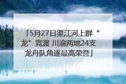 5月27日渠江河上群“龙”竞渡 川渝两地24支龙舟队角逐最高荣誉