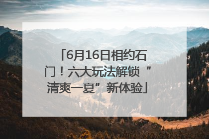 6月16日相约石门！六大玩法解锁“清爽一夏”新体验