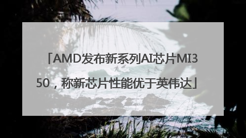 AMD发布新系列AI芯片MI350，称新芯片性能优于英伟达