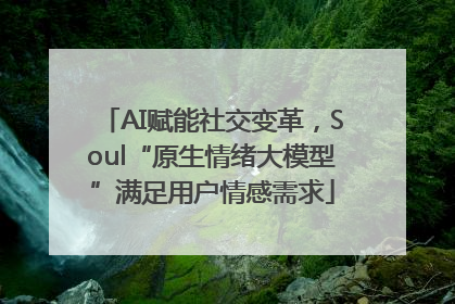 AI赋能社交变革，Soul“原生情绪大模型”满足用户情感需求
