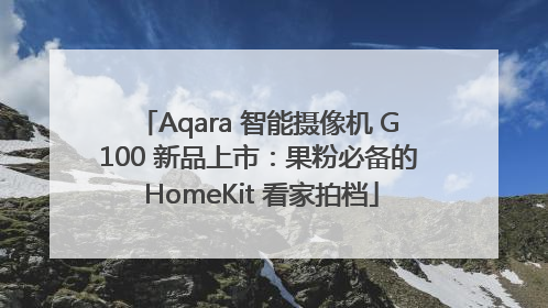 Aqara 智能摄像机 G100 新品上市：果粉必备的 HomeKit 看家拍档