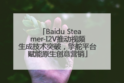 Baidu Steamer-I2V推动视频生成技术突破，擎舵平台赋能原生创意营销